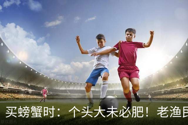 买螃蟹时：个头大未必肥！老渔民：牢记4点，保准个个“顶盖肥”